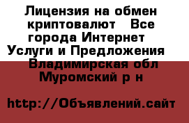 Лицензия на обмен криптовалют - Все города Интернет » Услуги и Предложения   . Владимирская обл.,Муромский р-н